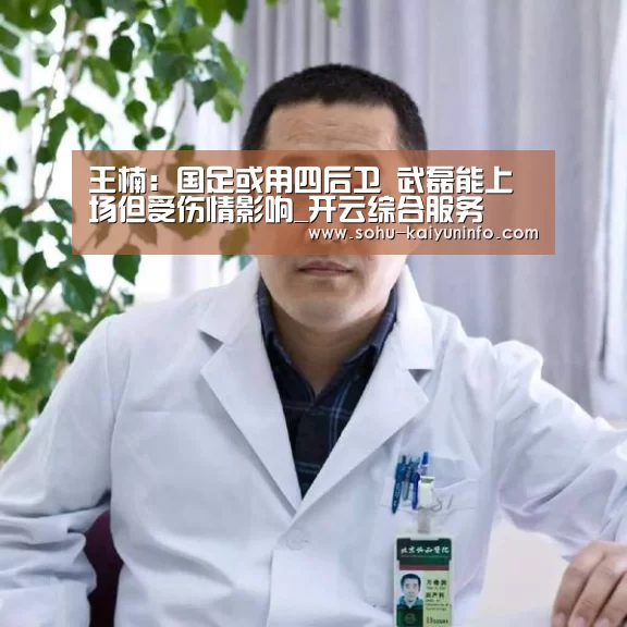 王楠:国足或用四后卫 武磊能上场但受伤情影响_开云综合服务(图3) 开云综合服务