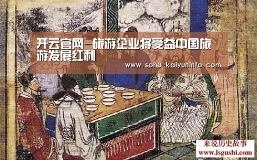 开云官网-旅游企业将受益中国旅游发展红利(图1) 开云综合服务